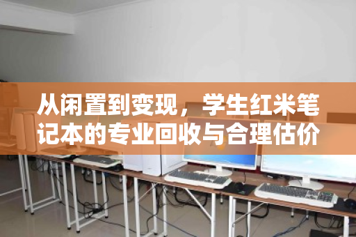 从闲置到变现,学生红米笔记本的专业回收与合理估价之道 从闲置到变现,学生红米笔记本的专业回收与合理估价之道