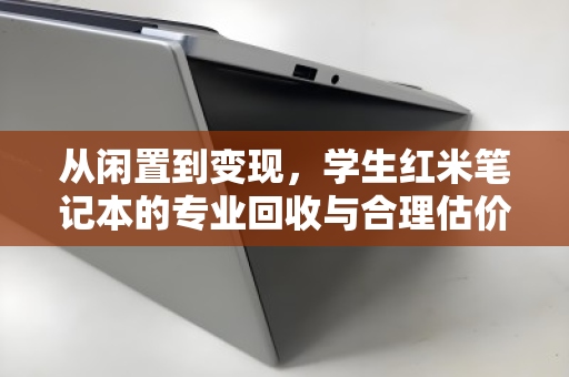 从闲置到变现,学生红米笔记本的专业回收与合理估价之道 从闲置到变现,学生红米笔记本的专业回收与合理估价之道