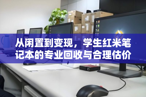 从闲置到变现，学生红米笔记本的专业回收与合理估价之道