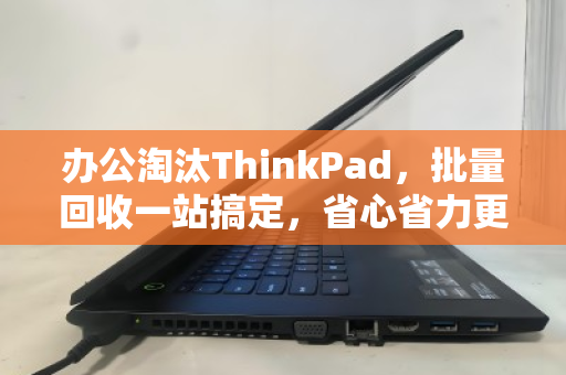 办公淘汰ThinkPad,批量回收一站搞定,省心省力更增值 办公淘汰ThinkPad,批量回收一站搞定,省心省力更增值