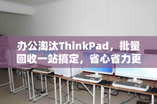 办公淘汰ThinkPad，批量回收一站搞定，省心省力更增值