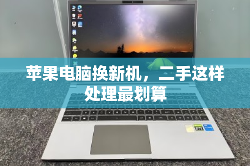 苹果电脑换新机,二手这样处理最划算 苹果电脑换新机,二手这样处理最划算
