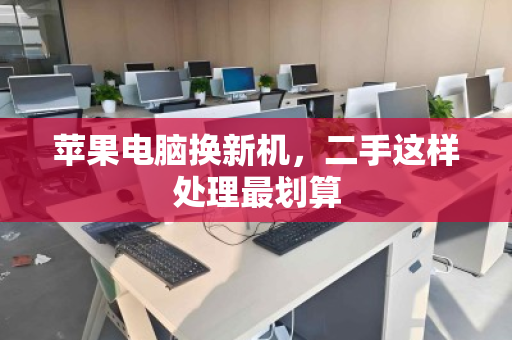 苹果电脑换新机，二手这样处理最划算