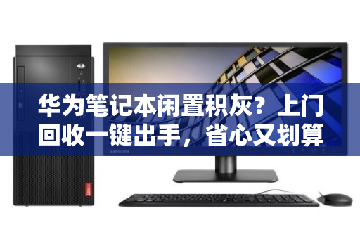 华为笔记本闲置积灰?上门回收一键出手,省心又划算 华为笔记本闲置积灰?上门回收一键出手,省心又划算