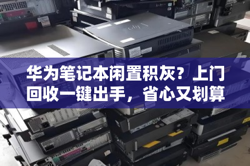 华为笔记本闲置积灰?上门回收一键出手,省心又划算 华为笔记本闲置积灰?上门回收一键出手,省心又划算