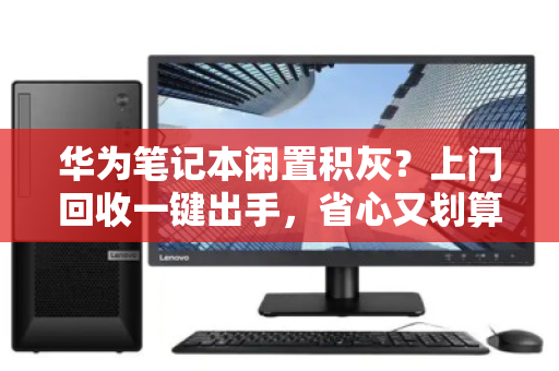 华为笔记本闲置积灰？上门回收一键出手，省心又划算