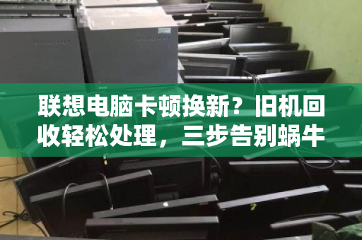 联想电脑卡顿换新?旧机回收轻松处理,三步告别蜗牛速度 联想电脑卡顿换新?旧机回收轻松处理,三步告别蜗牛速度