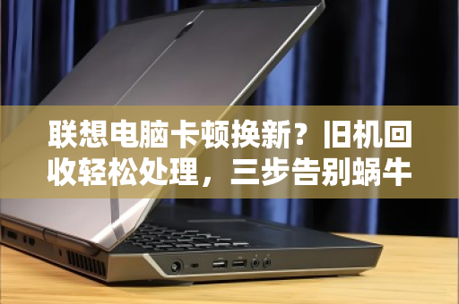 联想电脑卡顿换新?旧机回收轻松处理,三步告别蜗牛速度 联想电脑卡顿换新?旧机回收轻松处理,三步告别蜗牛速度