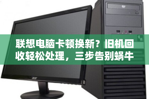 联想电脑卡顿换新？旧机回收轻松处理，三步告别蜗牛速度