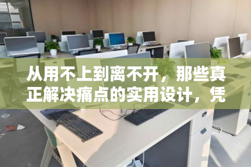 从用不上到离不开，那些真正解决痛点的实用设计，凭什么让你心甘情愿买单？