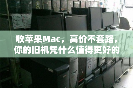 收苹果Mac,高价不套路,你的旧机凭什么值得更好的归宿 收苹果Mac,高价不套路,你的旧机凭什么值得更好的归宿