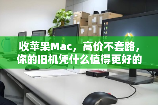 收苹果Mac,高价不套路,你的旧机凭什么值得更好的归宿 收苹果Mac,高价不套路,你的旧机凭什么值得更好的归宿