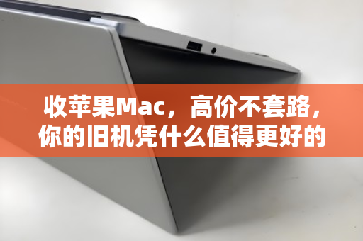 收苹果Mac，高价不套路，你的旧机凭什么值得更好的归宿