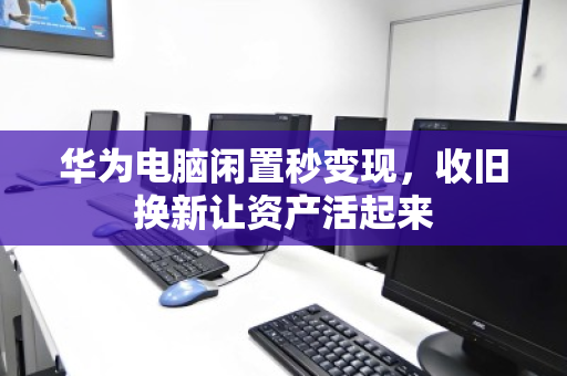 华为电脑闲置秒变现,收旧换新让资产活起来 华为电脑闲置秒变现,收旧换新让资产活起来