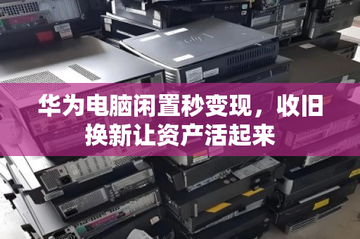 华为电脑闲置秒变现,收旧换新让资产活起来 华为电脑闲置秒变现,收旧换新让资产活起来