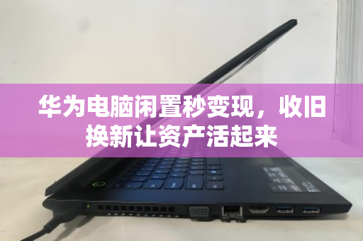华为电脑闲置秒变现，收旧换新让资产活起来