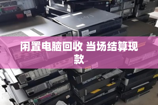 闲置电脑回收 当场结算现款 闲置电脑回收 当场结算现款