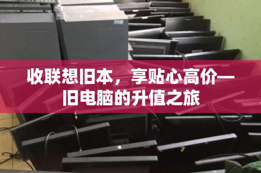 收联想旧本,享贴心高价—旧电脑的升值之旅 收联想旧本,享贴心高价—旧电脑的升值之旅