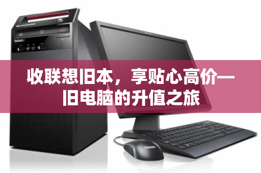 收联想旧本,享贴心高价—旧电脑的升值之旅 收联想旧本,享贴心高价—旧电脑的升值之旅