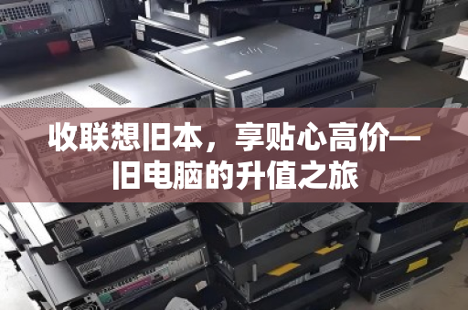 收联想旧本，享贴心高价—旧电脑的升值之旅