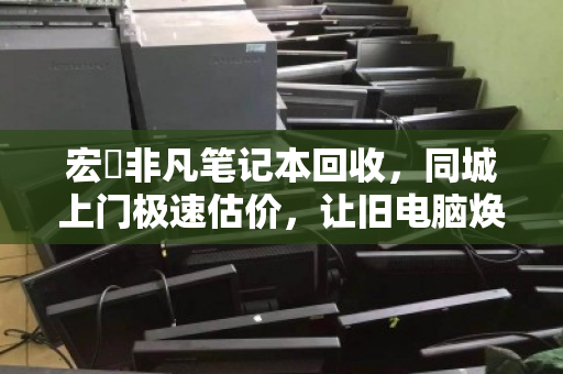 宏碁非凡笔记本回收,同城上门极速估价,让旧电脑焕发新价值 宏碁非凡笔记本回收,同城上门极速估价,让旧电脑焕发新价值