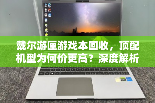 戴尔游匣游戏本回收,顶配机型为何价更高?深度解析与实用指南 戴尔游匣游戏本回收,顶配机型为何价更高?深度解析与实用指南