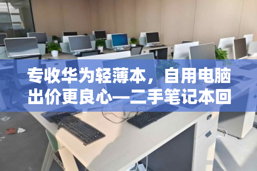 专收华为轻薄本,自用电脑出价更良心—二手笔记本回收的明智之选 专收华为轻薄本,自用电脑出价更良心—二手笔记本回收的明智之选