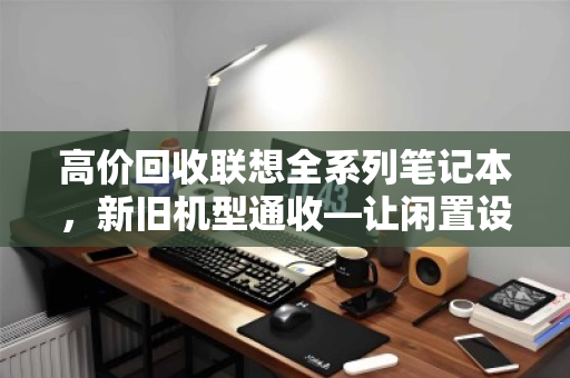 高价回收联想全系列笔记本,新旧机型通收—让闲置设备变现更省心 高价回收联想全系列笔记本,新旧机型通收—让闲置设备变现更省心