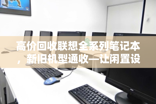 高价回收联想全系列笔记本,新旧机型通收—让闲置设备变现更省心 高价回收联想全系列笔记本,新旧机型通收—让闲置设备变现更省心