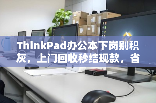 ThinkPad办公本下岗别积灰,上门回收秒结现款,省心又划算! ThinkPad办公本下岗别积灰,上门回收秒结现款,省心又划算!
