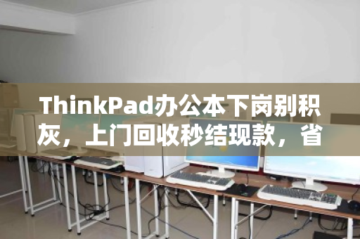 ThinkPad办公本下岗别积灰，上门回收秒结现款，省心又划算！