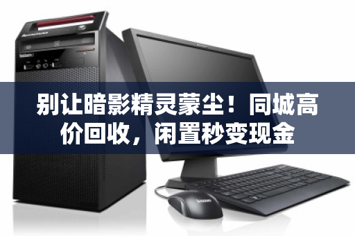 别让暗影精灵蒙尘!同城高价回收,闲置秒变现金 别让暗影精灵蒙尘!同城高价回收,闲置秒变现金