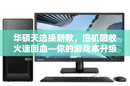 华硕天选换新款,旧机回收火速回血—你的游戏本升级指南 华硕天选换新款,旧机回收火速回血—你的游戏本升级指南
