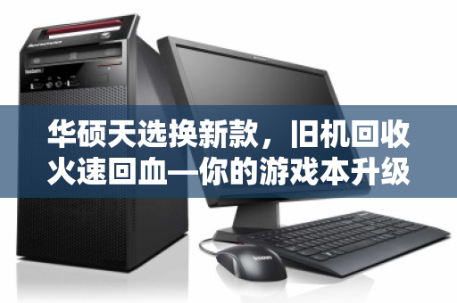 华硕天选换新款,旧机回收火速回血—你的游戏本升级指南 华硕天选换新款,旧机回收火速回血—你的游戏本升级指南