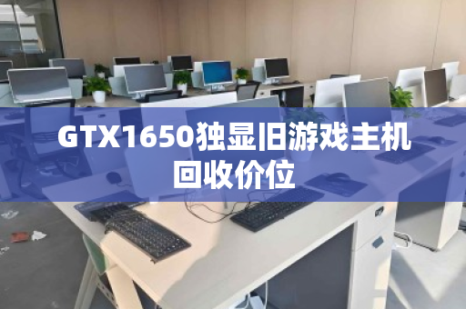 GTX1650独显旧游戏主机回收价位 GTX1650独显旧游戏主机回收价位