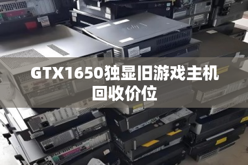 GTX1650独显旧游戏主机回收价位 GTX1650独显旧游戏主机回收价位