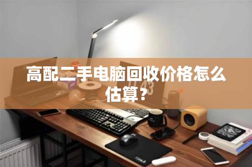 高配二手电脑回收价格怎么估算? 高配二手电脑回收价格怎么估算?