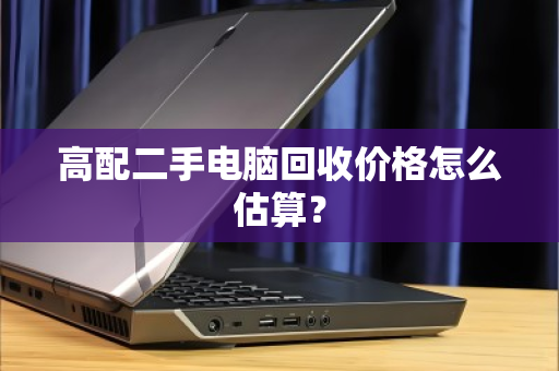 高配二手电脑回收价格怎么估算? 高配二手电脑回收价格怎么估算?