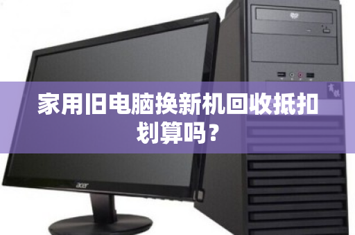 家用旧电脑换新机回收抵扣划算吗? 家用旧电脑换新机回收抵扣划算吗?