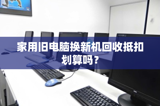 家用旧电脑换新机回收抵扣划算吗? 家用旧电脑换新机回收抵扣划算吗?
