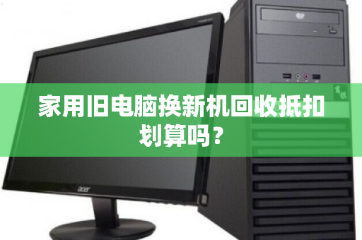 家用旧电脑换新机回收抵扣划算吗? 家用旧电脑换新机回收抵扣划算吗?