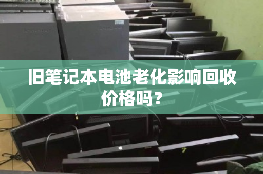旧笔记本电池老化影响回收价格吗？