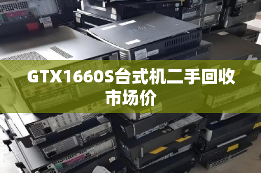 GTX1660S台式机二手回收市场价 GTX1660S台式机二手回收市场价