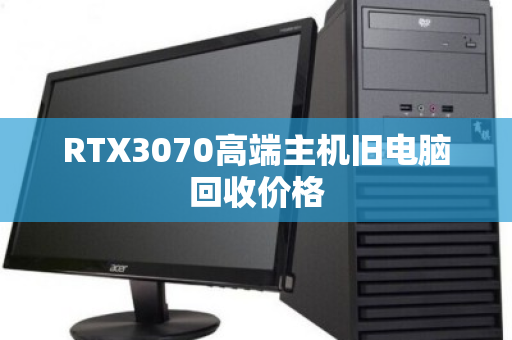 RTX3070高端主机旧电脑回收价格 RTX3070高端主机旧电脑回收价格