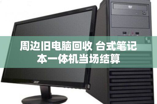 周边旧电脑回收 台式笔记本一体机当场结算