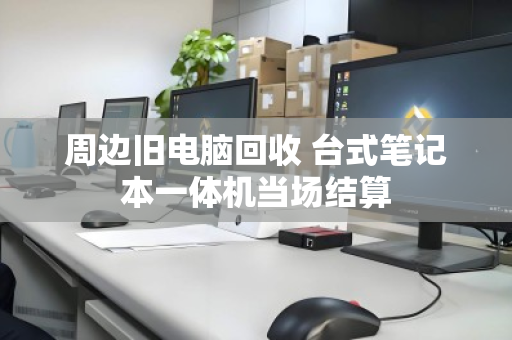 周边旧电脑回收 台式笔记本一体机当场结算