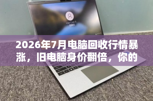 2026年7月电脑回收行情暴涨,旧电脑身价翻倍,你的能卖多少? 2026年7月电脑回收行情暴涨,旧电脑身价翻倍,你的能卖多少?