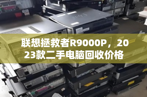 联想拯救者R9000P,2023款二手电脑回收价格 联想拯救者R9000P,2023款二手电脑回收价格