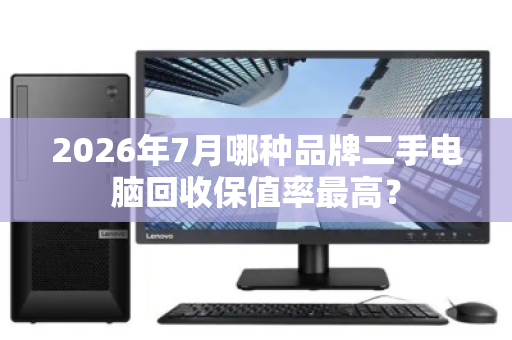 2026年7月哪种品牌二手电脑回收保值率最高? 2026年7月哪种品牌二手电脑回收保值率最高?