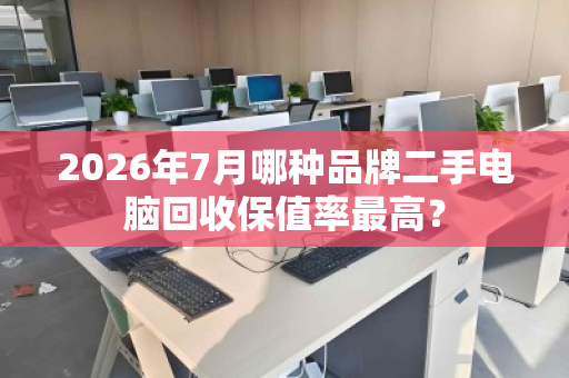 2026年7月哪种品牌二手电脑回收保值率最高? 2026年7月哪种品牌二手电脑回收保值率最高?